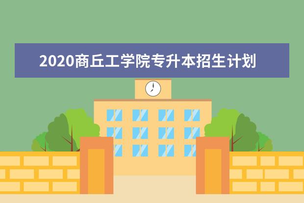 2020商丘工学院专升本招生计划及往年录取分数线