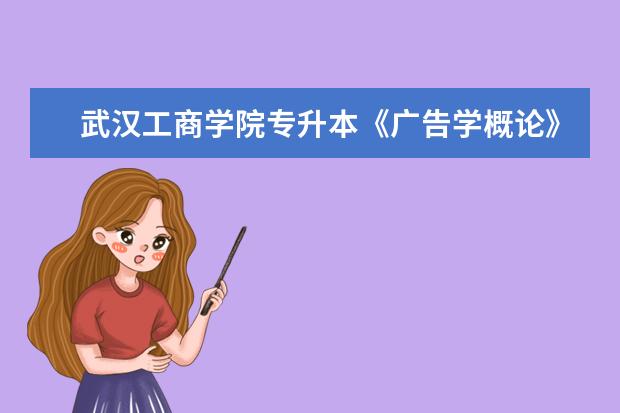 武汉工商学院专升本《广告学概论》考试大纲（2021）