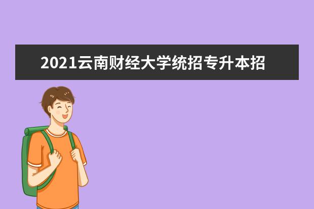 2021云南财经大学统招专升本招生简章（含招生专业）