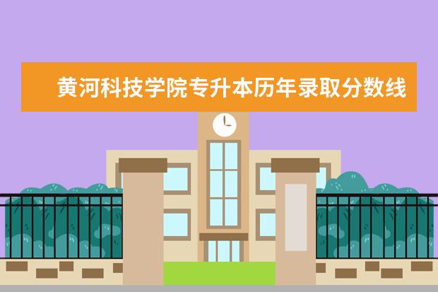 黄河科技学院专升本历年录取分数线汇总(2018-2020)