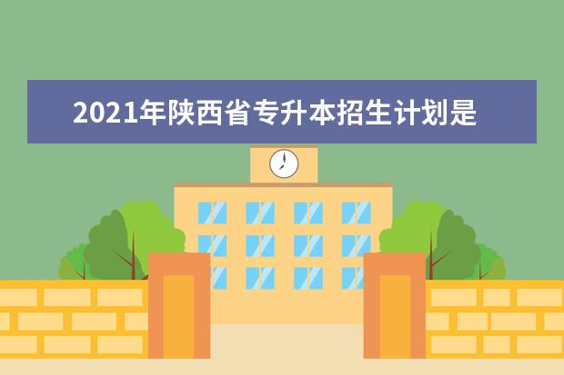 2021年陕西省专升本招生计划是多少?分数线是多少？
