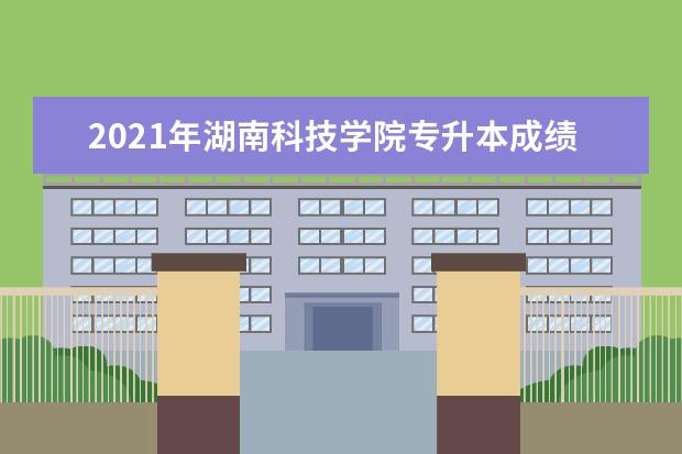 2021年湖南科技学院专升本成绩公布！