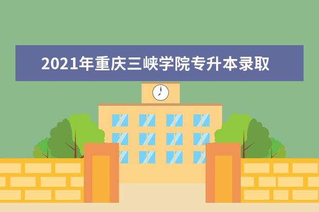 2021年重庆三峡学院专升本录取分数线一览表
