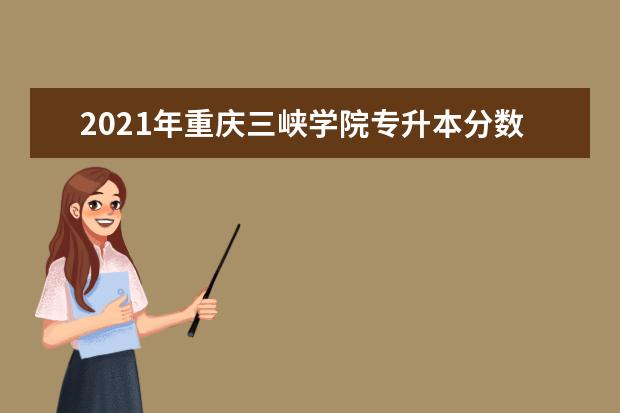 2021年重庆三峡学院专升本分数线一览（含退役士兵和建档立卡最低录取分）