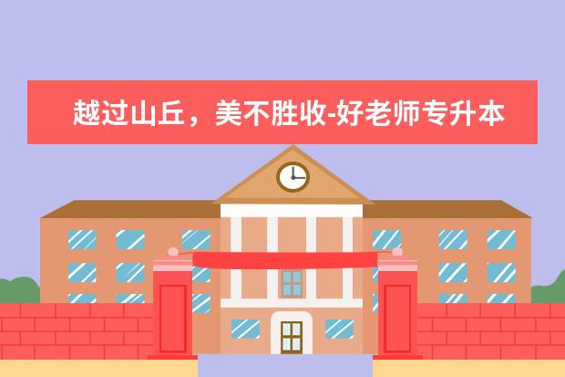 越过山丘，美不胜收-好老师专升本日报