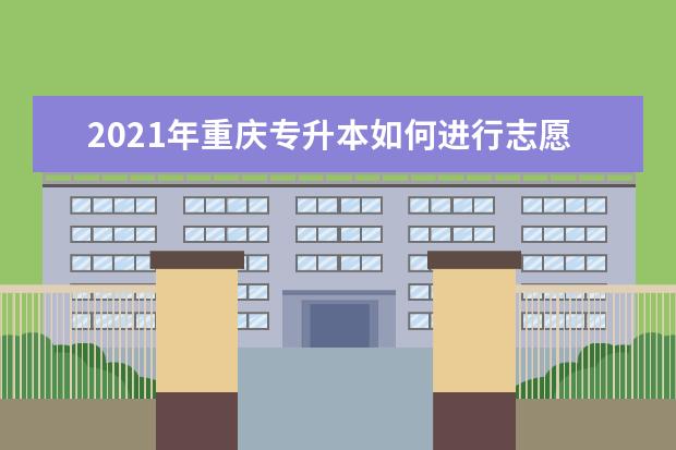 2021年重庆专升本如何进行志愿填报?志愿填报入口在哪儿?