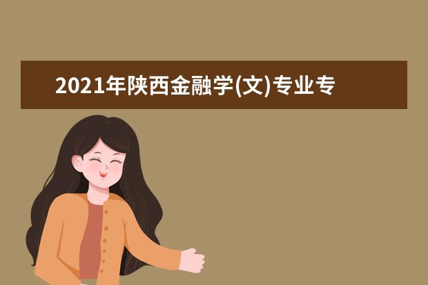 2021年陕西金融学(文)专业专升本招生院校（含招生人数）