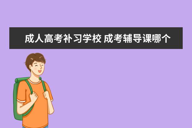 成人高考补习学校 成考辅导课哪个补习学校比较好??
