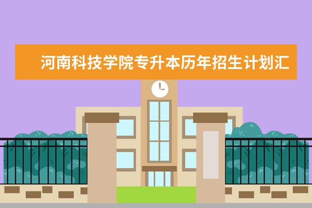 河南科技学院专升本历年招生计划汇总（2018-2020）