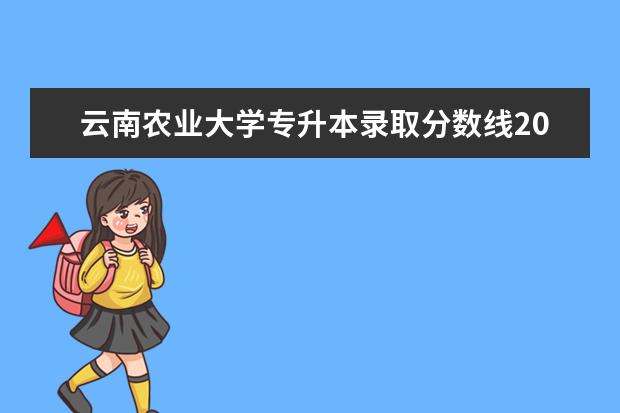 云南农业大学专升本录取分数线2022公布！录取最低分是多少？