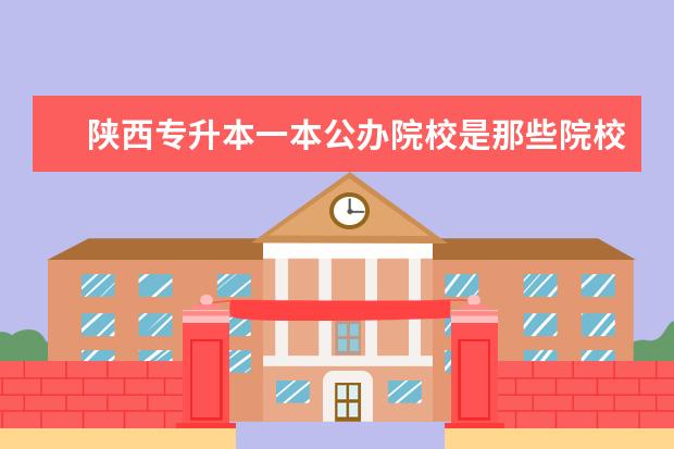 陕西专升本一本公办院校是那些院校?各专业录取分数线是多少?