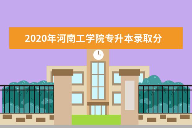 2020年河南工学院专升本录取分数线是多少？