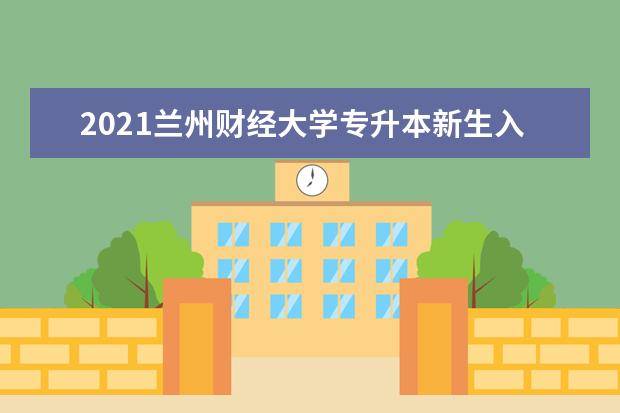 2021兰州财经大学专升本新生入学须知