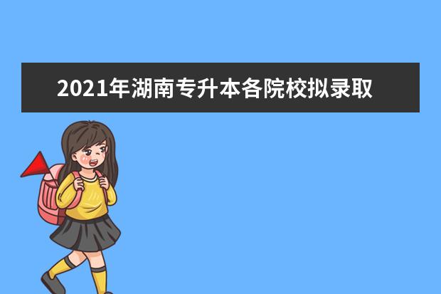 2021年湖南专升本各院校拟录取名单汇总表