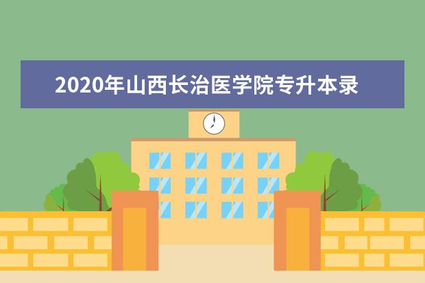 2020年山西长治医学院专升本录取分数线是多少？