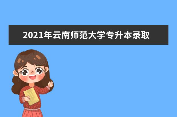 2021年云南师范大学专升本录取最低分