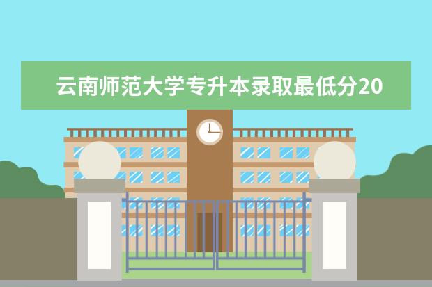 云南师范大学专升本录取最低分2021年