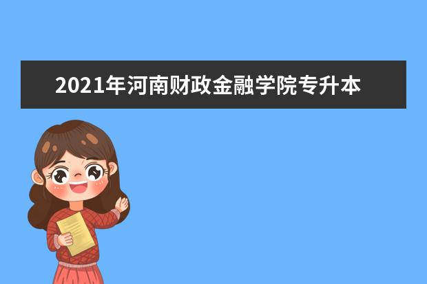 2021年河南财政金融学院专升本招生计划是什么?招生计划共计500人