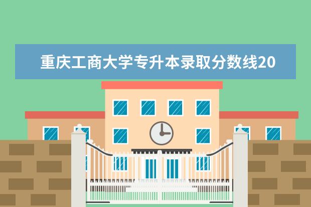 重庆工商大学专升本录取分数线2021是多少？