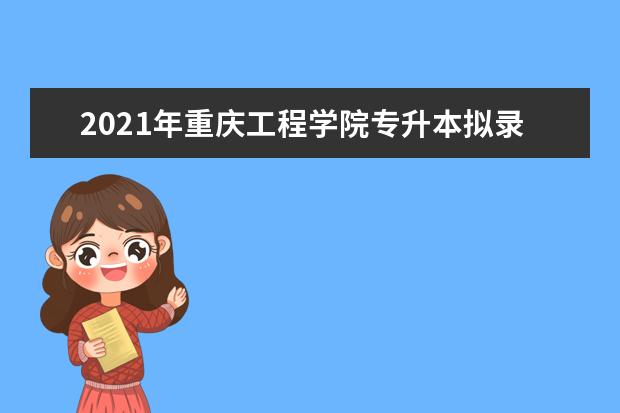 2021年重庆工程学院专升本拟录取名单汇总表一览
