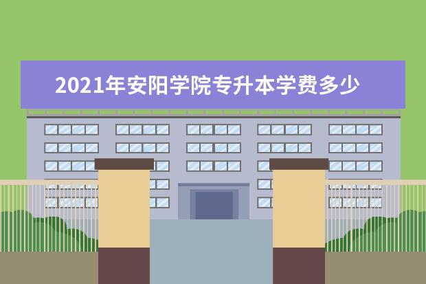 2021年安阳学院专升本学费多少钱一年？住宿费是多少？