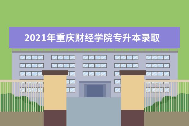 2021年重庆财经学院专升本录取分数线
