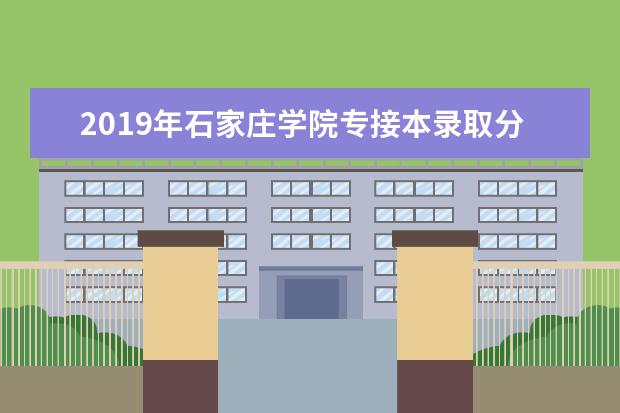 2019年石家庄学院专接本录取分数线一览