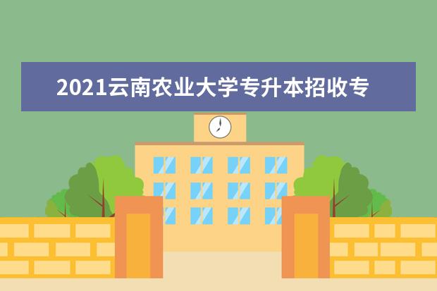2021云南农业大学专升本招收专业对照表汇总