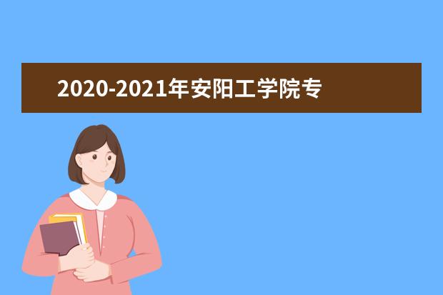 2020-2021年安阳工学院专升本录取分数线汇总一览表