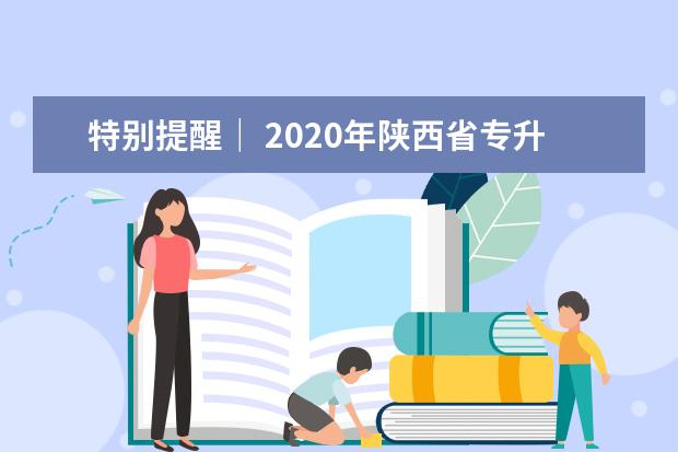 特别提醒｜ 2020年陕西省专升本考试报名时间今日起