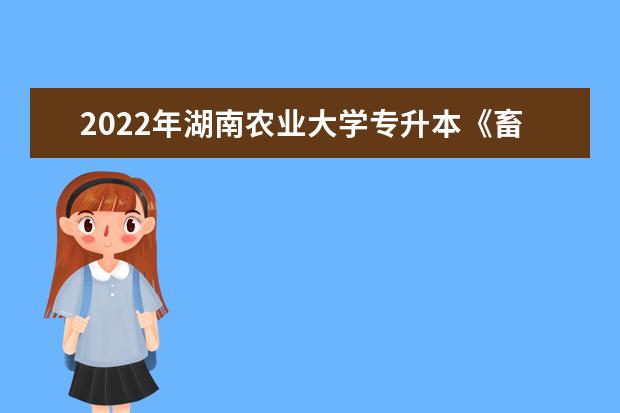 2022年湖南农业大学专升本《畜牧学概论》考试大纲一览