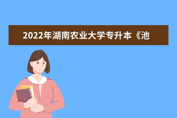 2022年湖南农业大学专升本《池塘养殖学》考试大纲一览