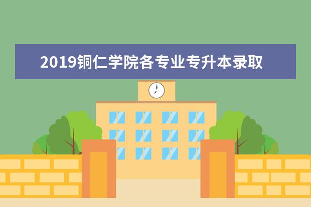 2019铜仁学院各专业专升本录取人数和录取分数线汇总表