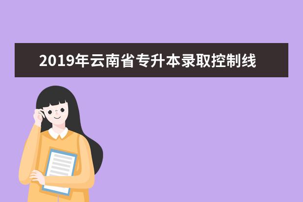 2019年云南省专升本录取控制线是多少?录取分数?