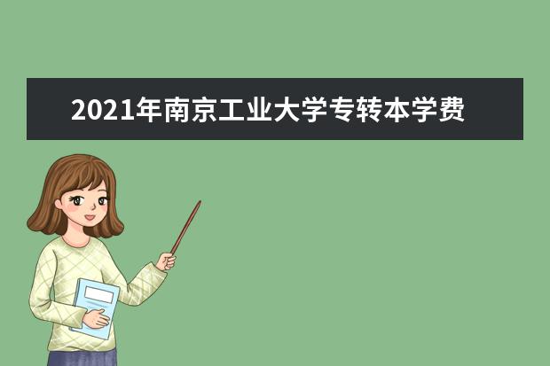 2021年南京工业大学专转本学费一年是多少？