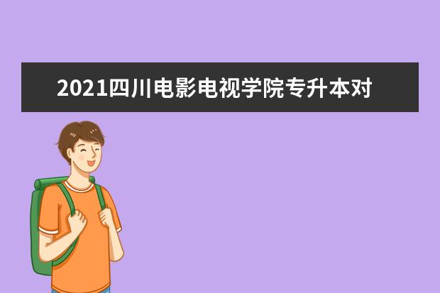 2021四川电影电视学院专升本对口院校及专业一览