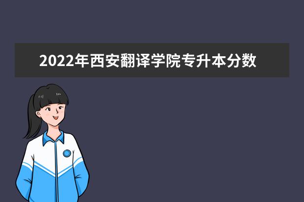 2022年西安翻译学院专升本分数线是多少？