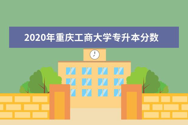 2020年重庆工商大学专升本分数线一览