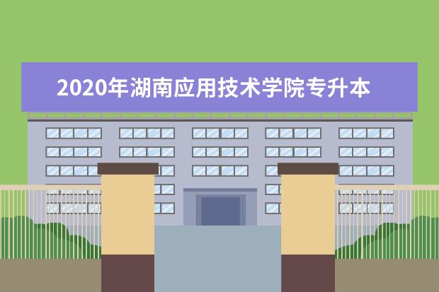 2020年湖南应用技术学院专升本招生专业及考试科目是什么？