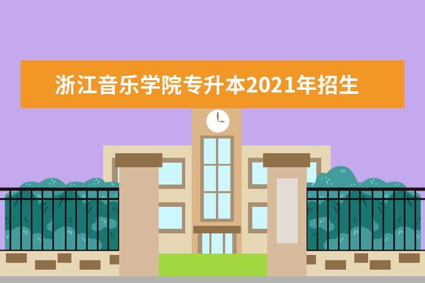 浙江音乐学院专升本2021年招生简章