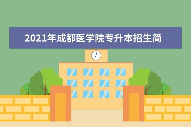 2021年成都医学院专升本招生简章主要内容有哪些？