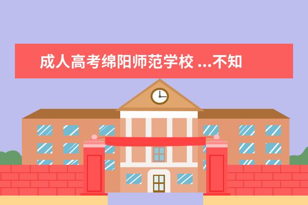 成人高考绵阳师范学校 ...不知道江南大学继续教育学院好?还是绵阳师范学院...