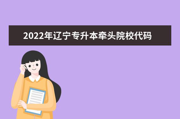 2022年辽宁专升本牵头院校代码表发布!
