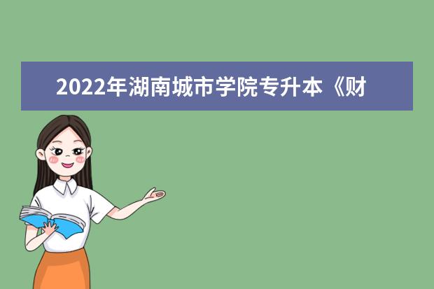 2022年湖南城市学院专升本《财务会计》专业课程考试大纲