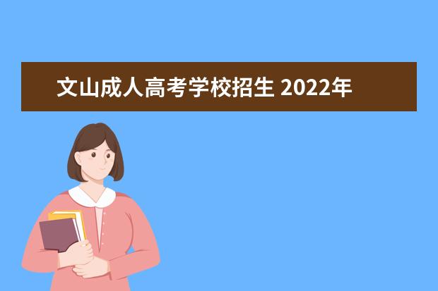 文山成人高考学校招生 2022年成人高考须知(各地2023成人高考)?