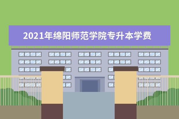 2021年绵阳师范学院专升本学费一年需要多少钱?