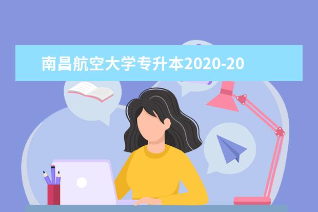 南昌航空大学专升本2020-2021年录取分数线汇总表！