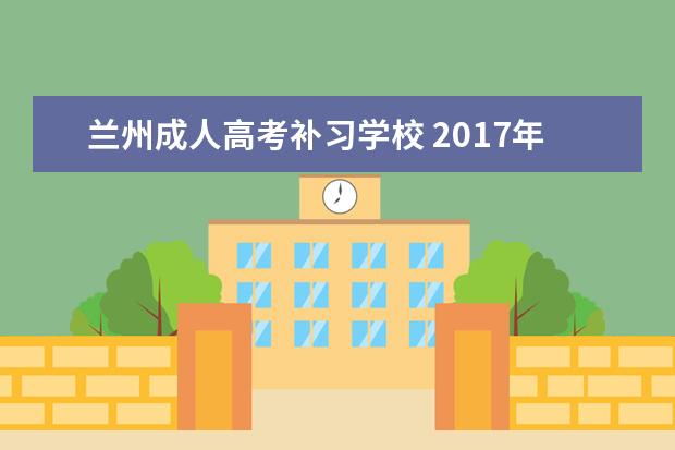 兰州成人高考补习学校 2017年高考落榜补录学校有哪些