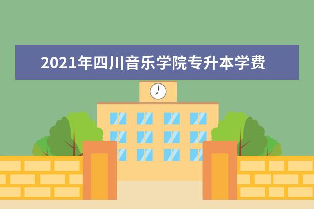 2021年四川音乐学院专升本学费一年多少钱？学费标准是什么？