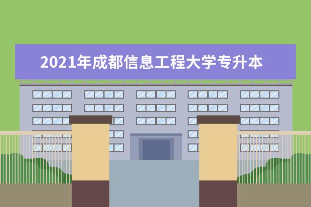 2021年成都信息工程大学专升本招生专业及计划是多少？